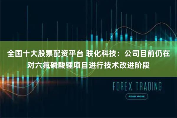 全国十大股票配资平台 联化科技：公司目前仍在对六氟磷酸锂项目进行技术改进阶段