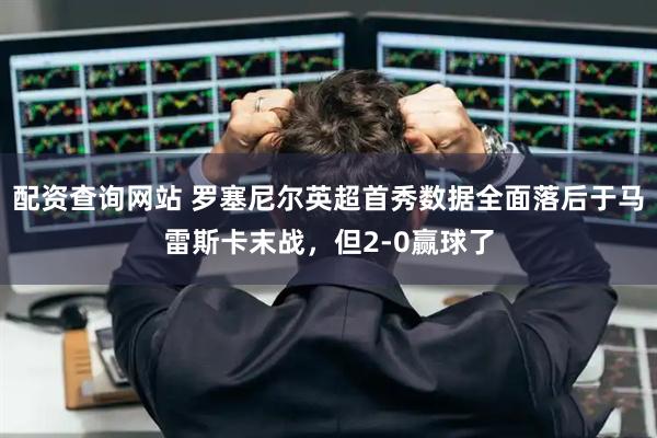 配资查询网站 罗塞尼尔英超首秀数据全面落后于马雷斯卡末战，但2-0赢球了