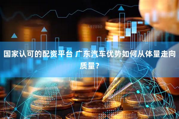 国家认可的配资平台 广东汽车优势如何从体量走向质量？