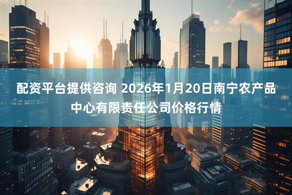 配资平台提供咨询 2026年1月20日南宁农产品中心有限责任公司价格行情