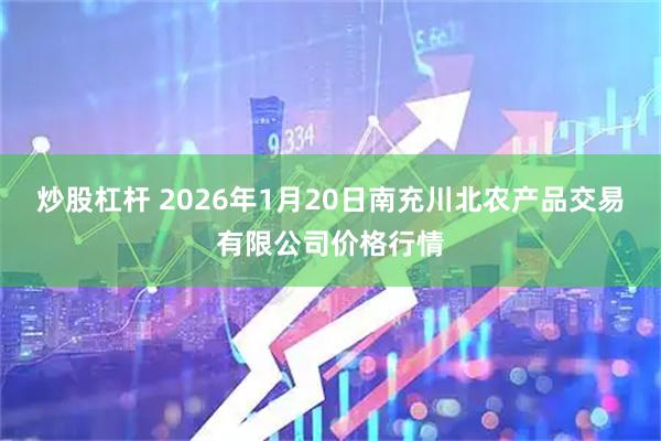 炒股杠杆 2026年1月20日南充川北农产品交易有限公司价格行情