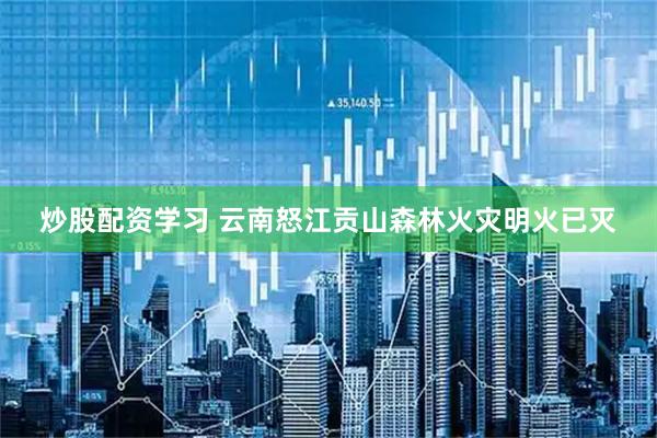 炒股配资学习 云南怒江贡山森林火灾明火已灭
