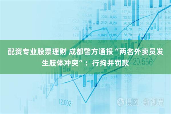 配资专业股票理财 成都警方通报“两名外卖员发生肢体冲突”：行拘并罚款