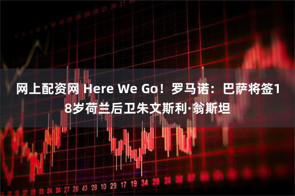 网上配资网 Here We Go！罗马诺：巴萨将签18岁荷兰后卫朱文斯利·翁斯坦