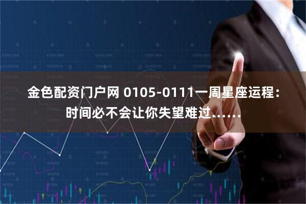 金色配资门户网 0105-0111一周星座运程：时间必不会让你失望难过……