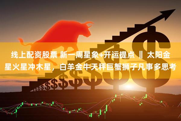 线上配资股票 新一周星象+开运提点 ‖ 太阳金星火星冲木星，白羊金牛天秤巨蟹狮子凡事多思考