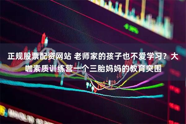 正规股票配资网站 老师家的孩子也不爱学习？大咖素质训练营一个三胎妈妈的教育突围