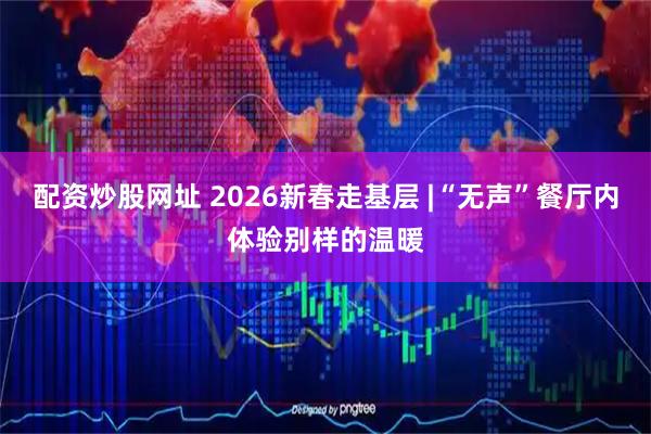 配资炒股网址 2026新春走基层 |“无声”餐厅内体验别样的温暖