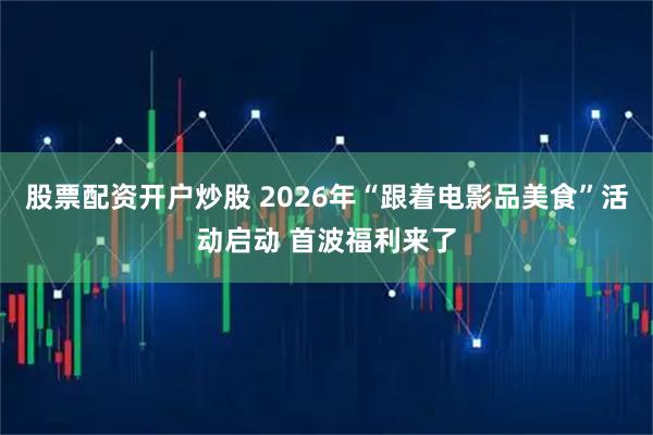 股票配资开户炒股 2026年“跟着电影品美食”活动启动 首波福利来了