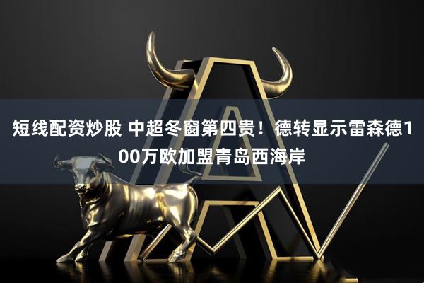 短线配资炒股 中超冬窗第四贵！德转显示雷森德100万欧加盟青岛西海岸