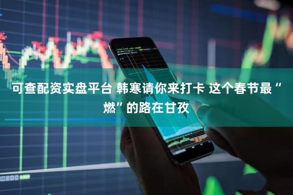 可查配资实盘平台 韩寒请你来打卡 这个春节最“燃”的路在甘孜
