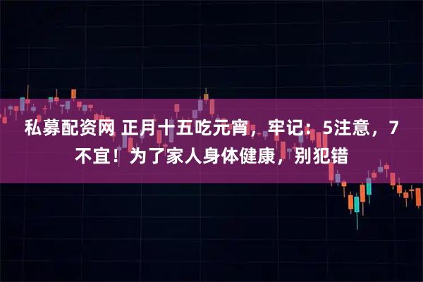 私募配资网 正月十五吃元宵，牢记：5注意，7不宜！为了家人身体健康，别犯错