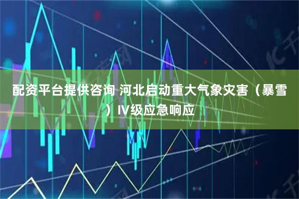 配资平台提供咨询 河北启动重大气象灾害（暴雪）Ⅳ级应急响应
