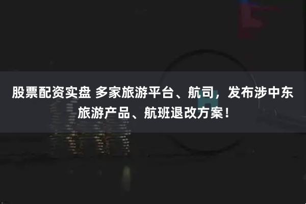 股票配资实盘 多家旅游平台、航司，发布涉中东旅游产品、航班退改方案！