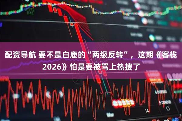 配资导航 要不是白鹿的“两级反转”，这期《客栈2026》怕是要被骂上热搜了