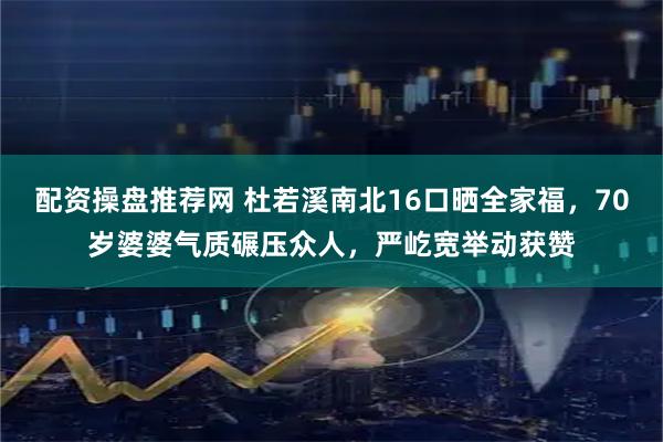 配资操盘推荐网 杜若溪南北16口晒全家福，70岁婆婆气质碾压众人，严屹宽举动获赞