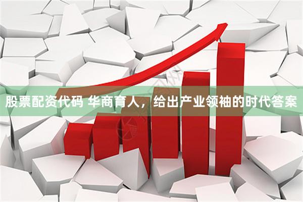 股票配资代码 华商育人，给出产业领袖的时代答案