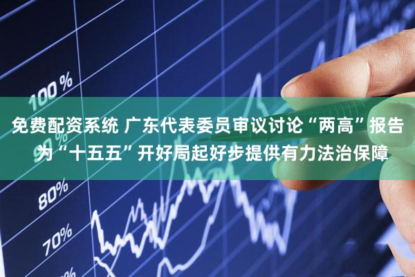 免费配资系统 广东代表委员审议讨论“两高”报告  为“十五五”开好局起好步提供有力法治保障