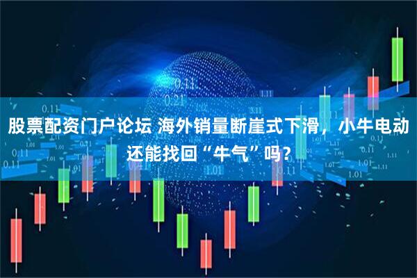 股票配资门户论坛 海外销量断崖式下滑，小牛电动还能找回“牛气”吗？