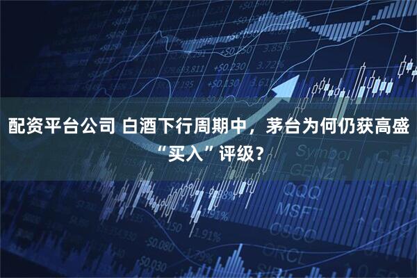配资平台公司 白酒下行周期中，茅台为何仍获高盛“买入”评级？