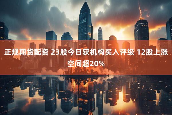 正规期货配资 23股今日获机构买入评级 12股上涨空间超20%