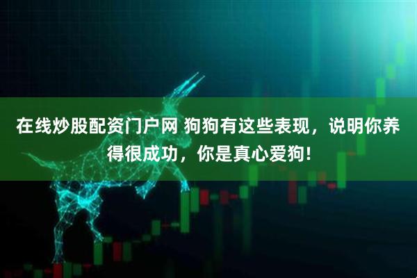 在线炒股配资门户网 狗狗有这些表现，说明你养得很成功，你是真心爱狗!