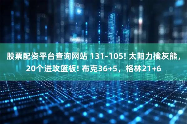 股票配资平台查询网站 131-105! 太阳力擒灰熊，20个进攻篮板! 布克36+5，格林21+6