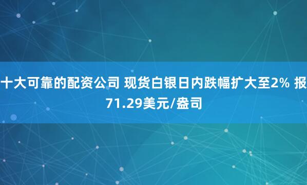 十大可靠的配资公司 现货白银日内跌幅扩大至2% 报71.29美元/盎司