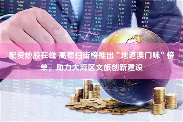 配资炒股在线 高德扫街榜推出“地道澳门味”榜单，助力大湾区文旅创新建设