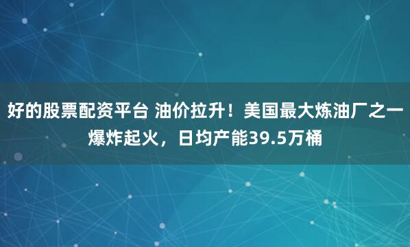 好的股票配资平台 油价拉升！美国最大炼油厂之一爆炸起火，日均产能39.5万桶