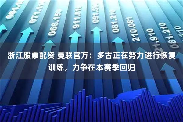 浙江股票配资 曼联官方：多古正在努力进行恢复训练，力争在本赛季回归