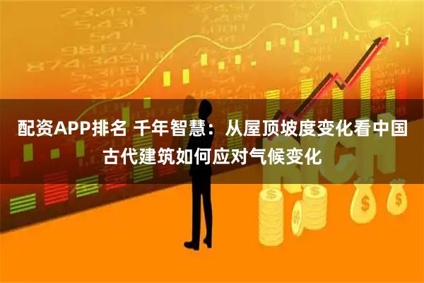 配资APP排名 千年智慧：从屋顶坡度变化看中国古代建筑如何应对气候变化