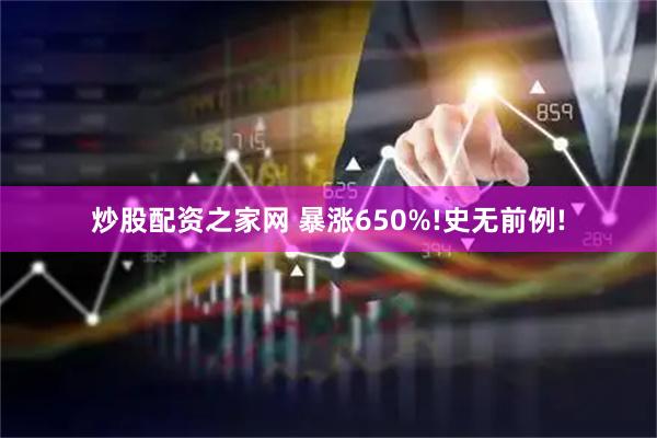 炒股配资之家网 暴涨650%!史无前例!