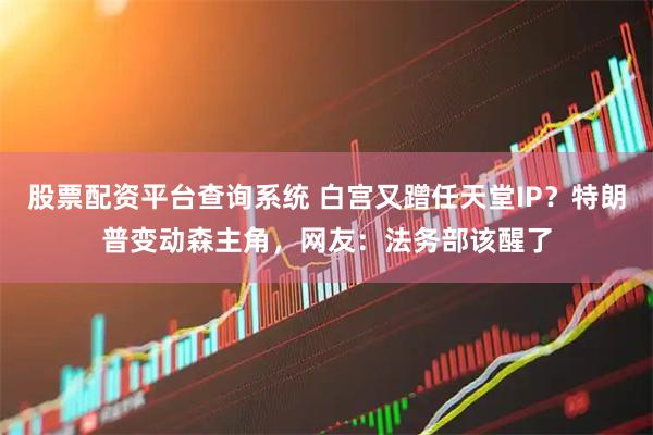 股票配资平台查询系统 白宫又蹭任天堂IP？特朗普变动森主角，网友：法务部该醒了