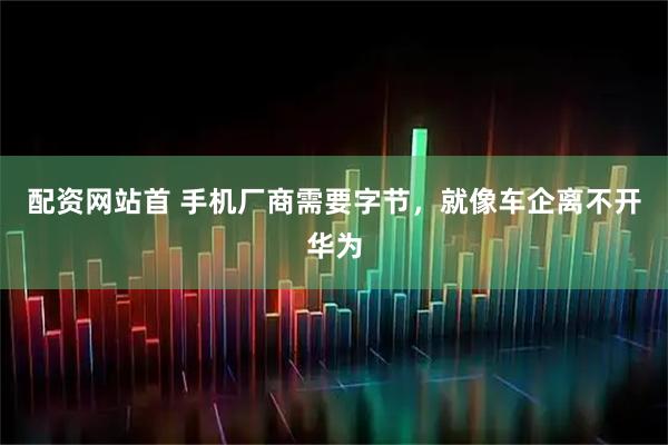 配资网站首 手机厂商需要字节，就像车企离不开华为