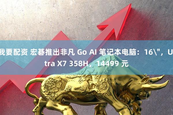 我要配资 宏碁推出非凡 Go AI 笔记本电脑：16＂，Ultra X7 358H，14499 元