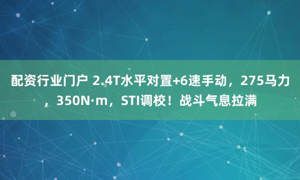 配资行业门户 2.4T水平对置+6速手动，275马力，350N·m，STI调校！战斗气息拉满