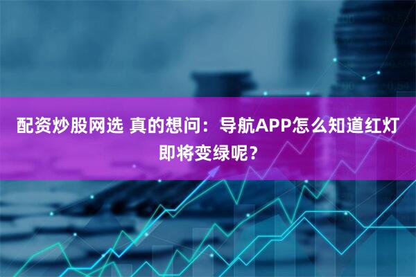 配资炒股网选 真的想问：导航APP怎么知道红灯即将变绿呢？