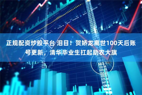 正规配资炒股平台 泪目！贺娇龙离世100天后账号更新，清华毕业生扛起助农大旗