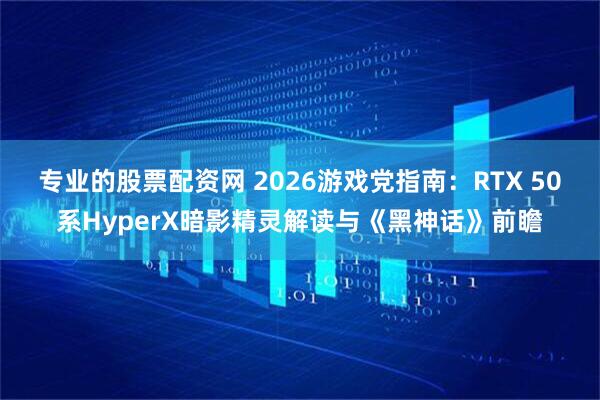 专业的股票配资网 2026游戏党指南：RTX 50系HyperX暗影精灵解读与《黑神话》前瞻