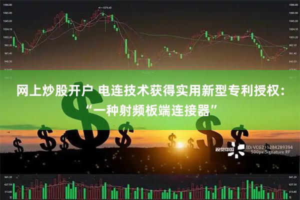 网上炒股开户 电连技术获得实用新型专利授权：“一种射频板端连接器”