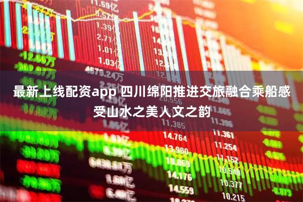 最新上线配资app 四川绵阳推进交旅融合乘船感受山水之美人文之韵