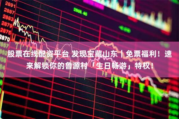 股票在线配资平台 发现宝藏山东｜免票福利！速来解锁你的鲁源村「生日畅游」特权！